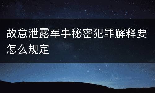 故意泄露军事秘密犯罪解释要怎么规定