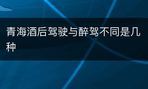 青海酒后驾驶与醉驾不同是几种