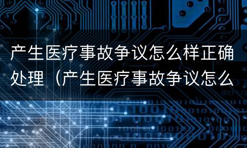 产生医疗事故争议怎么样正确处理（产生医疗事故争议怎么样正确处理视频）