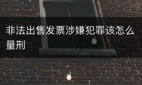 非法出售发票涉嫌犯罪该怎么量刑
