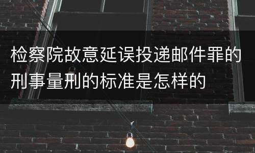 检察院故意延误投递邮件罪的刑事量刑的标准是怎样的