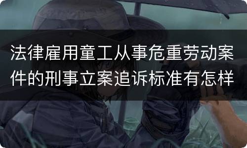 法律雇用童工从事危重劳动案件的刑事立案追诉标准有怎样的规定