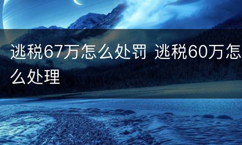逃税67万怎么处罚 逃税60万怎么处理