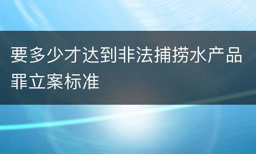 要多少才达到非法捕捞水产品罪立案标准