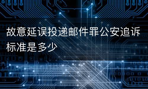 故意延误投递邮件罪公安追诉标准是多少