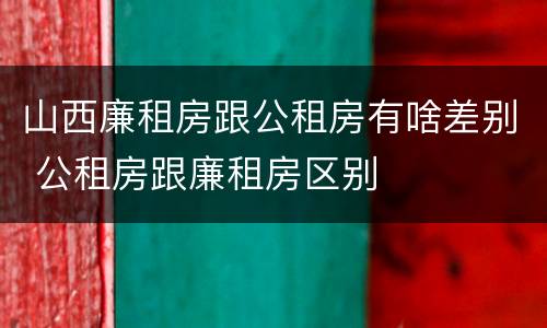 山西廉租房跟公租房有啥差别 公租房跟廉租房区别