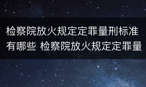 检察院放火规定定罪量刑标准有哪些 检察院放火规定定罪量刑标准有哪些情形