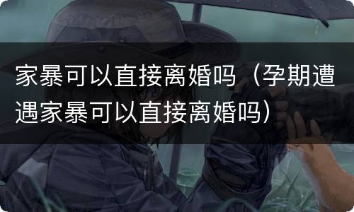 家暴可以直接离婚吗（孕期遭遇家暴可以直接离婚吗）