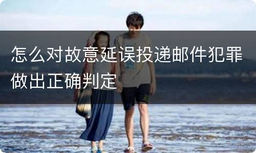 怎么对故意延误投递邮件犯罪做出正确判定