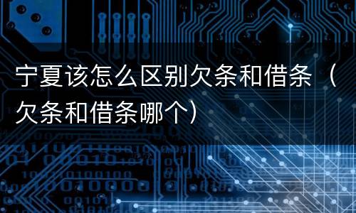 宁夏该怎么区别欠条和借条（欠条和借条哪个）