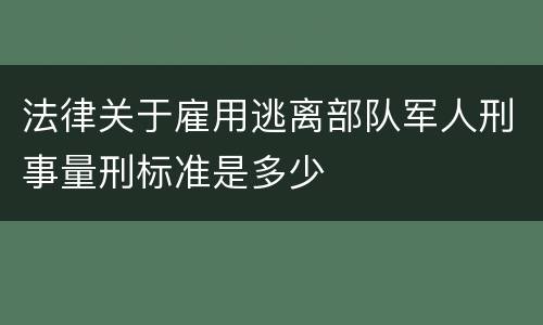 法律关于雇用逃离部队军人刑事量刑标准是多少