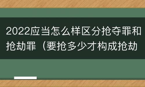 2022应当怎么样区分抢夺罪和抢劫罪（要抢多少才构成抢劫罪）