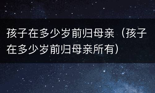 孩子在多少岁前归母亲（孩子在多少岁前归母亲所有）