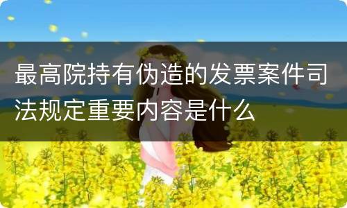 最高院持有伪造的发票案件司法规定重要内容是什么