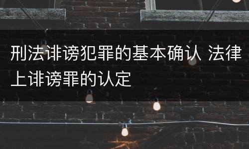 刑法诽谤犯罪的基本确认 法律上诽谤罪的认定