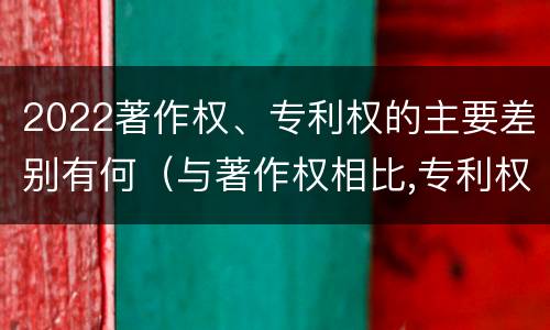 2022著作权、专利权的主要差别有何（与著作权相比,专利权有哪些特征）