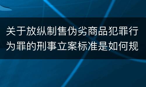 关于放纵制售伪劣商品犯罪行为罪的刑事立案标准是如何规定