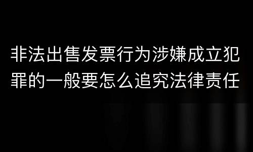 非法出售发票行为涉嫌成立犯罪的一般要怎么追究法律责任