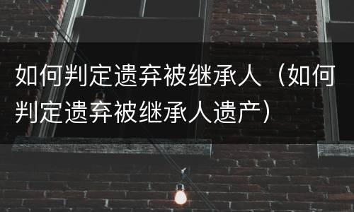 如何判定遗弃被继承人（如何判定遗弃被继承人遗产）