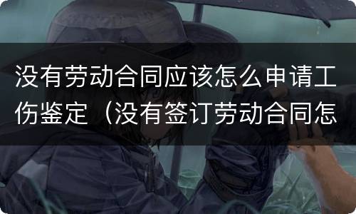没有劳动合同应该怎么申请工伤鉴定（没有签订劳动合同怎么做工伤鉴定）