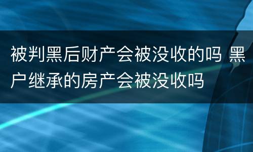 被判黑后财产会被没收的吗 黑户继承的房产会被没收吗