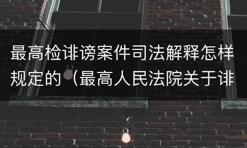 最高检诽谤案件司法解释怎样规定的（最高人民法院关于诽谤罪立案标准）