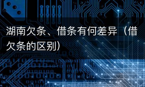 湖南欠条、借条有何差异（借欠条的区别）