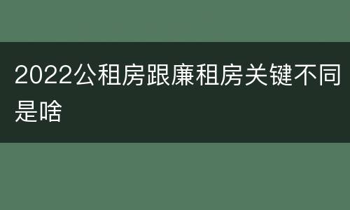 2022公租房跟廉租房关键不同是啥