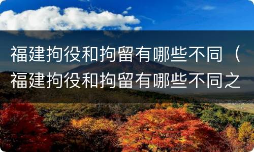 福建拘役和拘留有哪些不同（福建拘役和拘留有哪些不同之处）