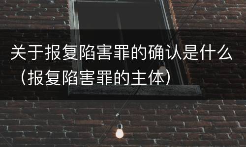 关于报复陷害罪的确认是什么（报复陷害罪的主体）