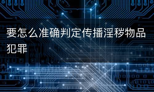 要怎么准确判定传播淫秽物品犯罪