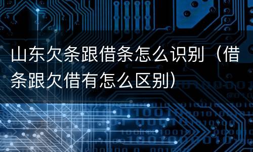 山东欠条跟借条怎么识别（借条跟欠借有怎么区别）