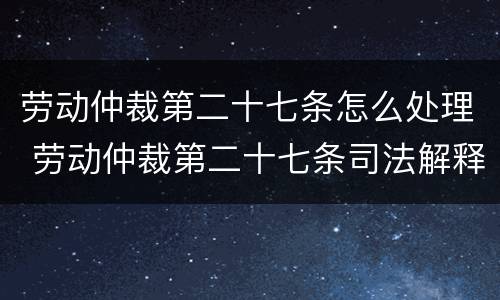 劳动仲裁第二十七条怎么处理 劳动仲裁第二十七条司法解释