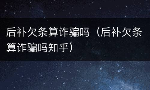后补欠条算诈骗吗（后补欠条算诈骗吗知乎）