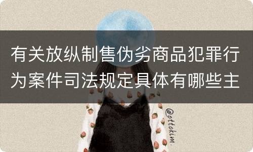 有关放纵制售伪劣商品犯罪行为案件司法规定具体有哪些主要内容