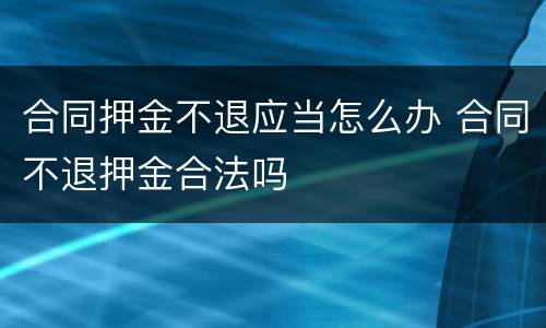 合同押金不退应当怎么办 合同不退押金合法吗