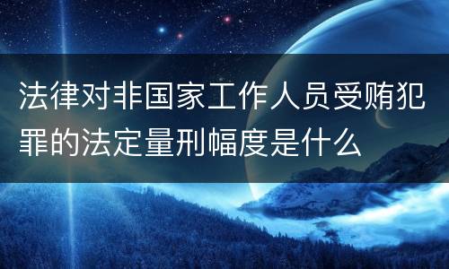 法律对非国家工作人员受贿犯罪的法定量刑幅度是什么