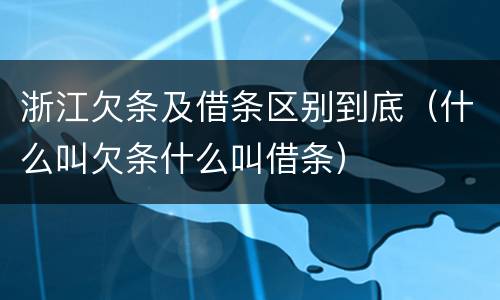 浙江欠条及借条区别到底（什么叫欠条什么叫借条）