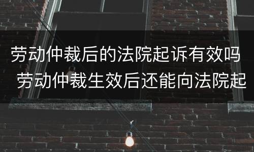 劳动仲裁后的法院起诉有效吗 劳动仲裁生效后还能向法院起诉吗