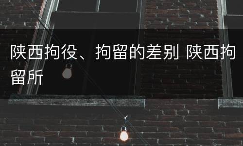 陕西拘役、拘留的差别 陕西拘留所