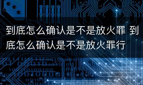 到底怎么确认是不是放火罪 到底怎么确认是不是放火罪行