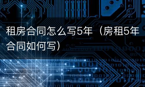 租房合同怎么写5年（房租5年合同如何写）