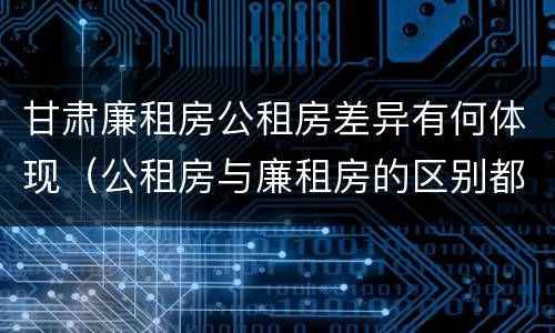 甘肃廉租房公租房差异有何体现（公租房与廉租房的区别都在此,别再搞错了!）