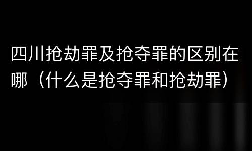 四川抢劫罪及抢夺罪的区别在哪（什么是抢夺罪和抢劫罪）
