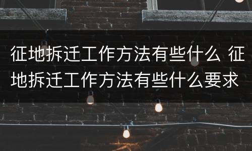 征地拆迁工作方法有些什么 征地拆迁工作方法有些什么要求
