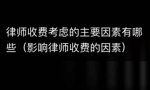 律师收费考虑的主要因素有哪些（影响律师收费的因素）