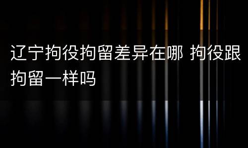辽宁拘役拘留差异在哪 拘役跟拘留一样吗