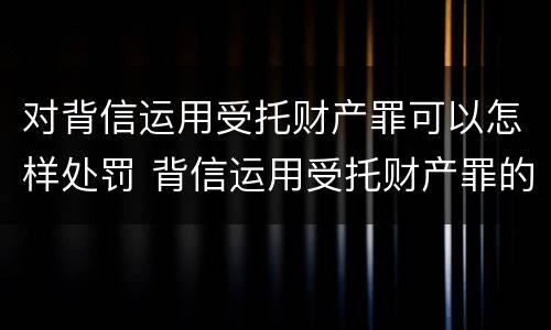 对背信运用受托财产罪可以怎样处罚 背信运用受托财产罪的处罚对象