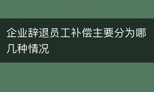 企业辞退员工补偿主要分为哪几种情况