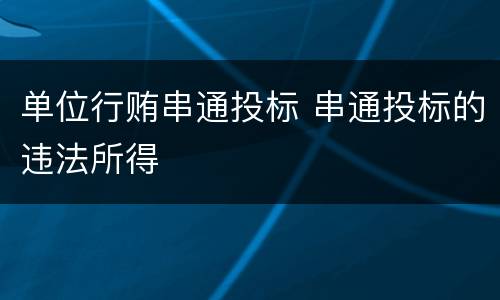单位行贿串通投标 串通投标的违法所得